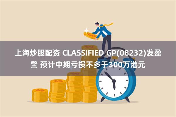 上海炒股配资 CLASSIFIED GP(08232)发盈警 预计中期亏损不多于300万港元