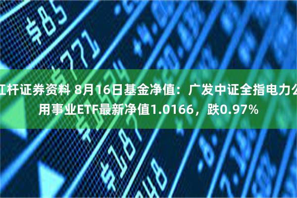 杠杆证券资料 8月16日基金净值：广发中证全指电力公用事业ETF最新净值1.0166，跌0.97%