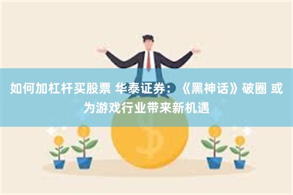 如何加杠杆买股票 华泰证券：《黑神话》破圈 或为游戏行业带来新机遇