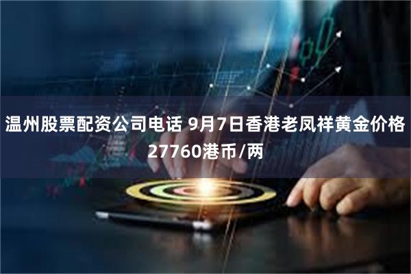 温州股票配资公司电话 9月7日香港老凤祥黄金价格27760港币/两