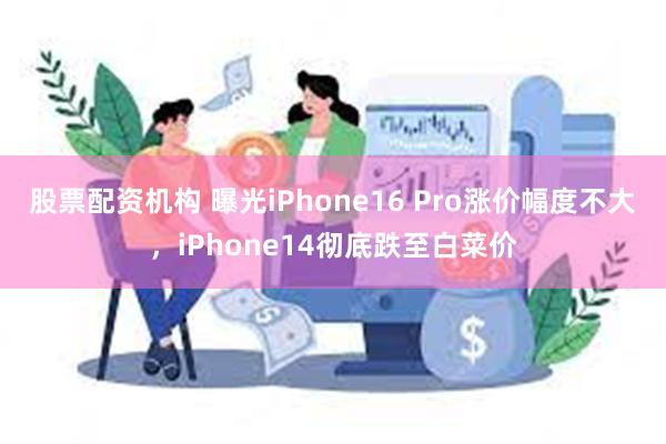 股票配资机构 曝光iPhone16 Pro涨价幅度不大，iPhone14彻底跌至白菜价