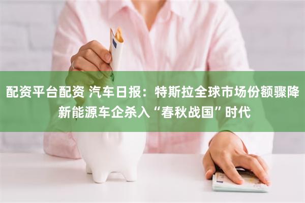 配资平台配资 汽车日报：特斯拉全球市场份额骤降 新能源车企杀入“春秋战国”时代