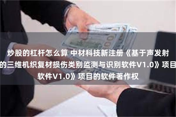 炒股的杠杆怎么算 中材科技新注册《基于声发射信号机器学习的三维机织复材损伤类别监测与识别软件V1.0》项目的软件著作权