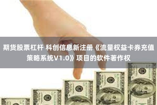 期货股票杠杆 科创信息新注册《流量权益卡券充值策略系统V1.0》项目的软件著作权