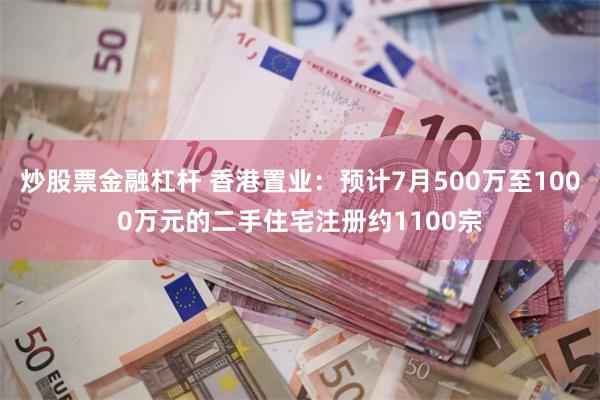 炒股票金融杠杆 香港置业：预计7月500万至1000万元的二手住宅注册约1100宗