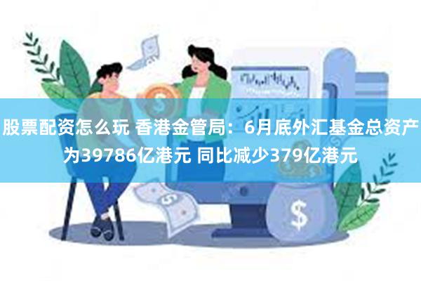 股票配资怎么玩 香港金管局：6月底外汇基金总资产为39786亿港元 同比减少379亿港元