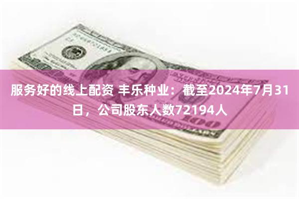 服务好的线上配资 丰乐种业：截至2024年7月31日，公司股东人数72194人