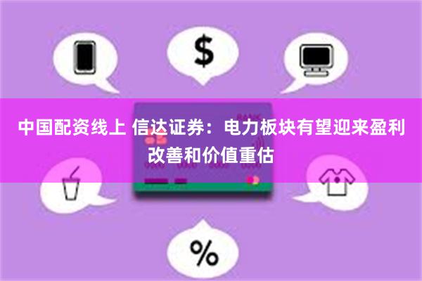 中国配资线上 信达证券：电力板块有望迎来盈利改善和价值重估