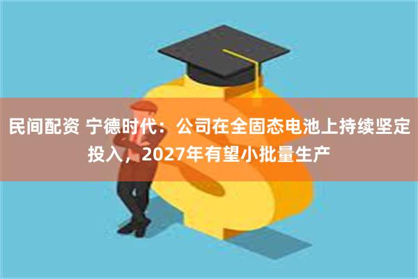 民间配资 宁德时代：公司在全固态电池上持续坚定投入，2027年有望小批量生产