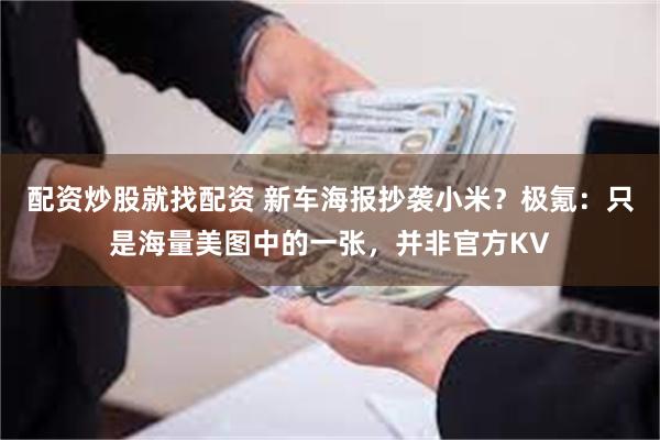 配资炒股就找配资 新车海报抄袭小米？极氪：只是海量美图中的一张，并非官方KV