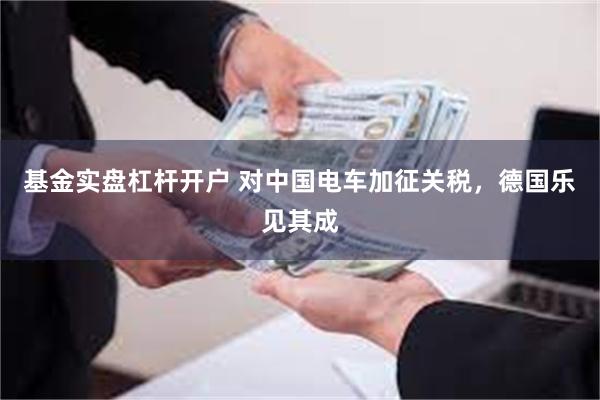 基金实盘杠杆开户 对中国电车加征关税，德国乐见其成