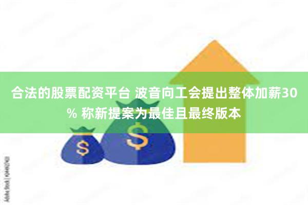 合法的股票配资平台 波音向工会提出整体加薪30% 称新提案为最佳且最终版本