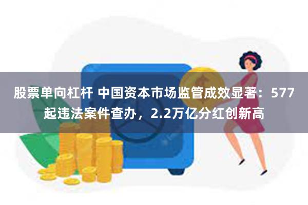 股票单向杠杆 中国资本市场监管成效显著：577起违法案件查办，2.2万亿分红创新高