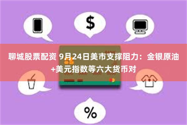 聊城股票配资 9月24日美市支撑阻力：金银原油+美元指数等六大货币对