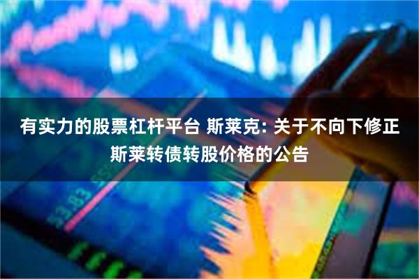 有实力的股票杠杆平台 斯莱克: 关于不向下修正斯莱转债转股价格的公告