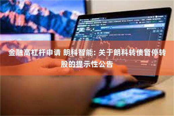 金融高杠杆申请 朗科智能: 关于朗科转债暂停转股的提示性公告