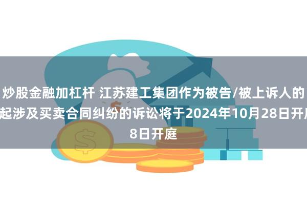 炒股金融加杠杆 江苏建工集团作为被告/被上诉人的2起涉及买卖合同纠纷的诉讼将于2024年10月28日开庭