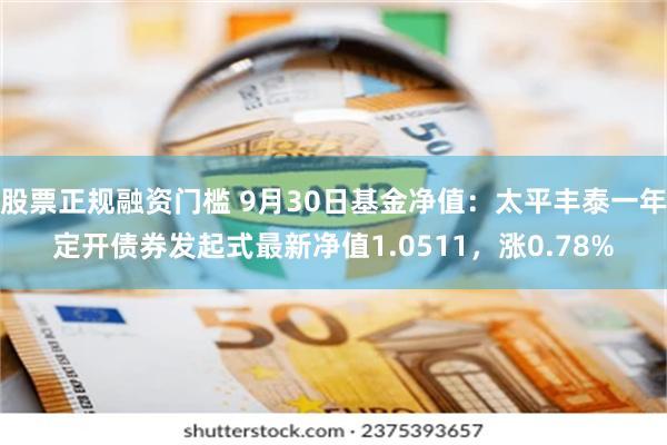 股票正规融资门槛 9月30日基金净值：太平丰泰一年定开债券发起式最新净值1.0511，涨0.78%