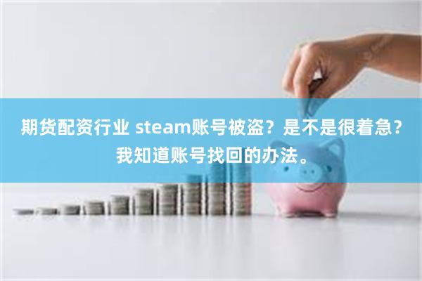 期货配资行业 steam账号被盗？是不是很着急？我知道账号找回的办法。