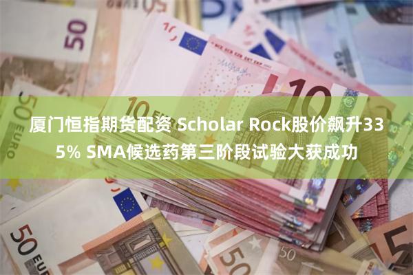 厦门恒指期货配资 Scholar Rock股价飙升335% SMA候选药第三阶段试验大获成功