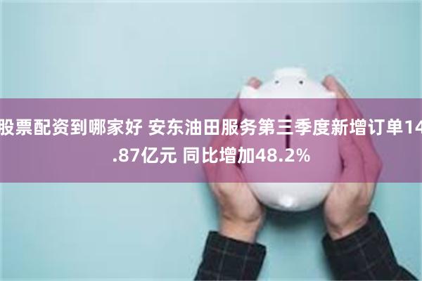 股票配资到哪家好 安东油田服务第三季度新增订单14.87亿元 同比增加48.2%