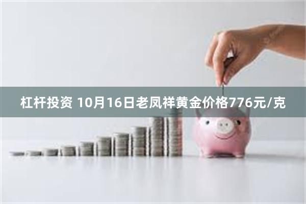 杠杆投资 10月16日老凤祥黄金价格776元/克