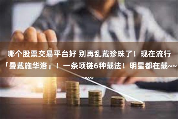 哪个股票交易平台好 别再乱戴珍珠了！现在流行「叠戴施华洛」！一条项链6种戴法！明星都在戴~~