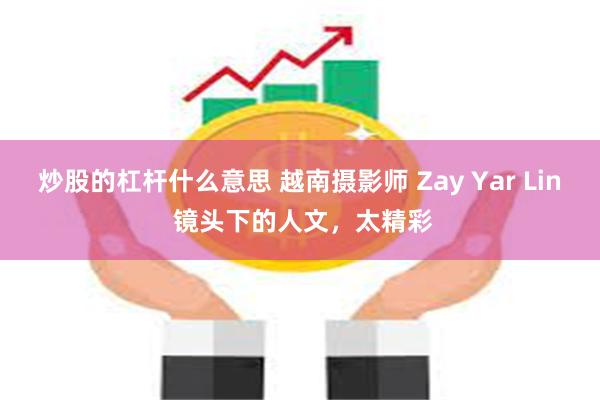 炒股的杠杆什么意思 越南摄影师 Zay Yar Lin 镜头下的人文，太精彩