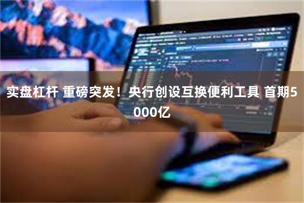 实盘杠杆 重磅突发！央行创设互换便利工具 首期5000亿