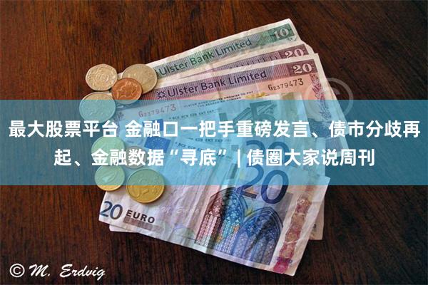 最大股票平台 金融口一把手重磅发言、债市分歧再起、金融数据“寻底” | 债圈大家说周刊