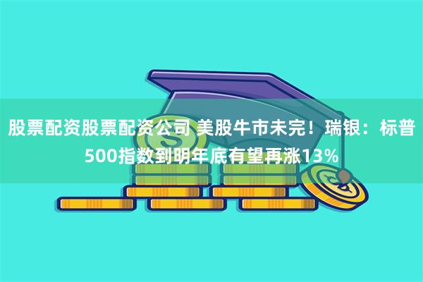 股票配资股票配资公司 美股牛市未完！瑞银：标普500指数到明年底有望再涨13%