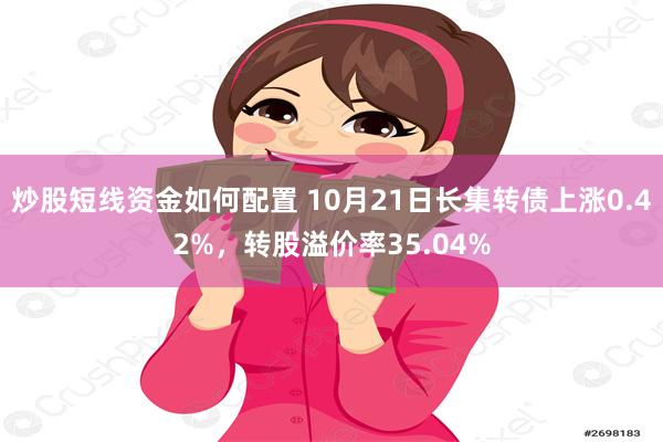 炒股短线资金如何配置 10月21日长集转债上涨0.42%，转股溢价率35.04%