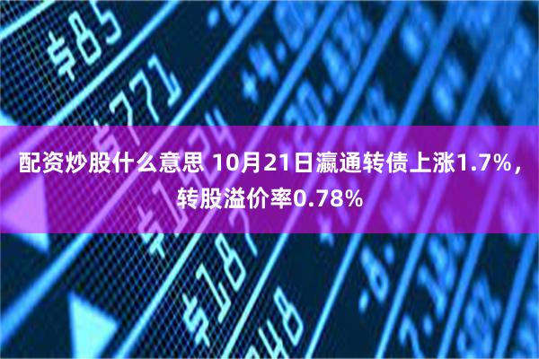 配资炒股什么意思 10月21日瀛通转债上涨1.7%，转股溢价率0.78%