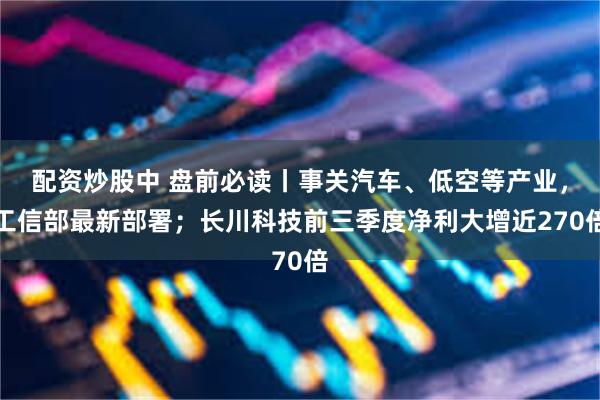 配资炒股中 盘前必读丨事关汽车、低空等产业，工信部最新部署；长川科技前三季度净利大增近270倍