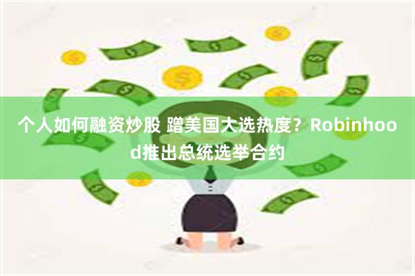 个人如何融资炒股 蹭美国大选热度？Robinhood推出总统选举合约