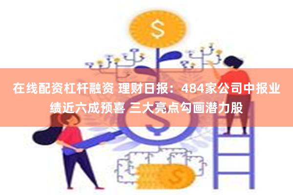 在线配资杠杆融资 理财日报：484家公司中报业绩近六成预喜 三大亮点勾画潜力股