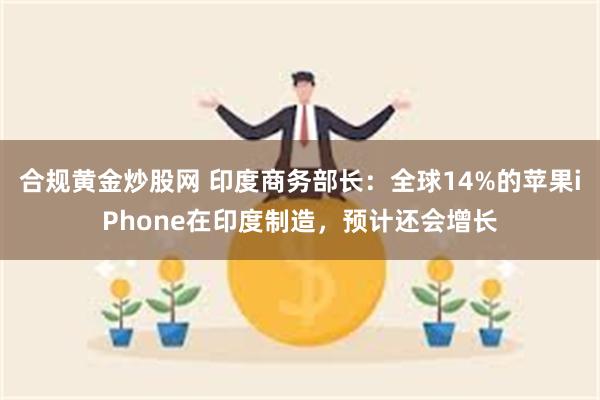 合规黄金炒股网 印度商务部长：全球14%的苹果iPhone在印度制造，预计还会增长