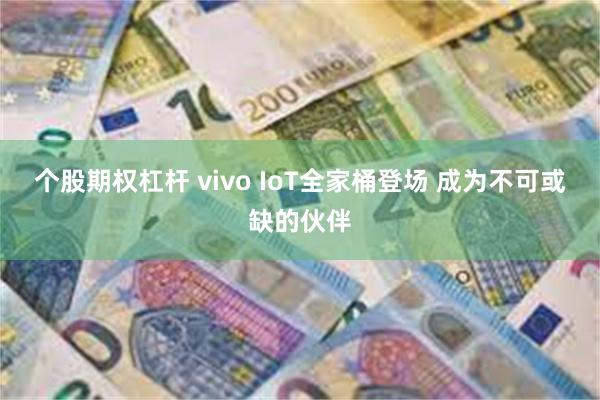 个股期权杠杆 vivo IoT全家桶登场 成为不可或缺的伙伴