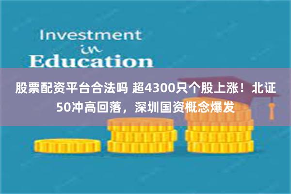 股票配资平台合法吗 超4300只个股上涨！北证50冲高回落，深圳国资概念爆发