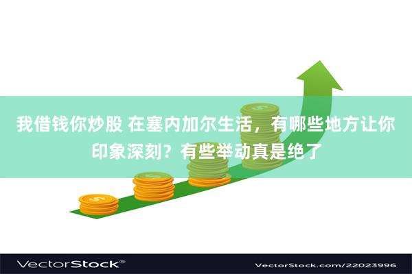 我借钱你炒股 在塞内加尔生活，有哪些地方让你印象深刻？有些举动真是绝了