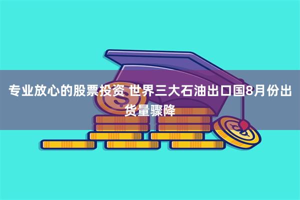 专业放心的股票投资 世界三大石油出口国8月份出货量骤降