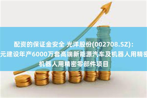 配资的保证金安全 光洋股份(002708.SZ)：拟投资10亿元建设年产6000万套高端新能源汽车及机器人用精密零部件项目