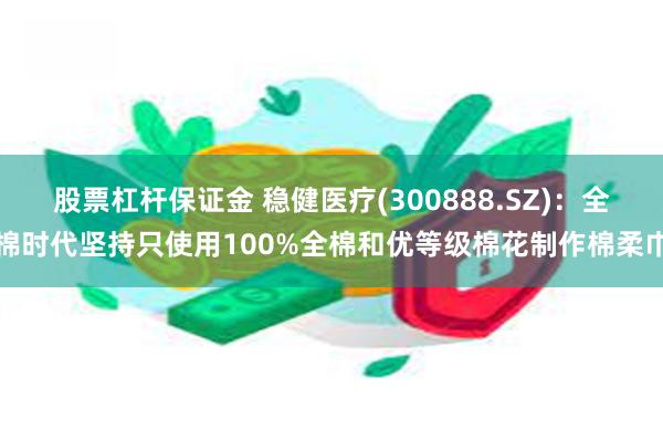 股票杠杆保证金 稳健医疗(300888.SZ)：全棉时代坚持只使用100%全棉和优等级棉花制作棉柔巾