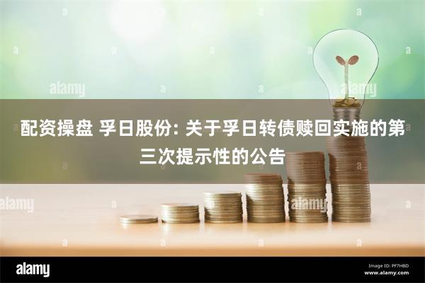 配资操盘 孚日股份: 关于孚日转债赎回实施的第三次提示性的公告