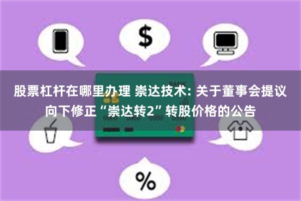 股票杠杆在哪里办理 崇达技术: 关于董事会提议向下修正“崇达转2”转股价格的公告