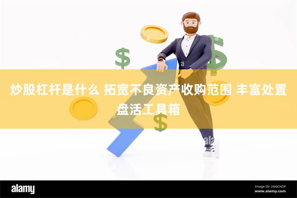 炒股杠杆是什么 拓宽不良资产收购范围 丰富处置盘活工具箱