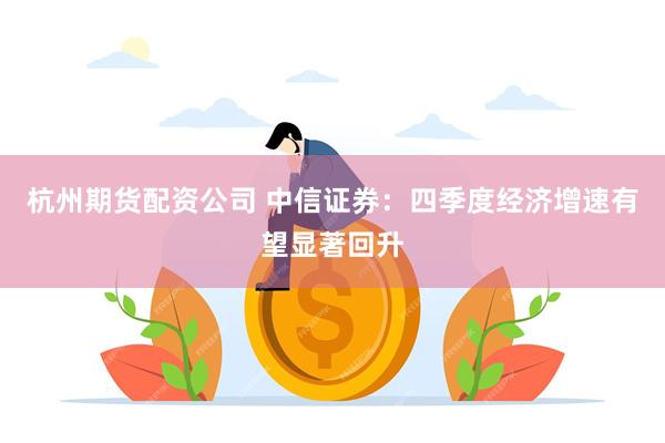 杭州期货配资公司 中信证券：四季度经济增速有望显著回升