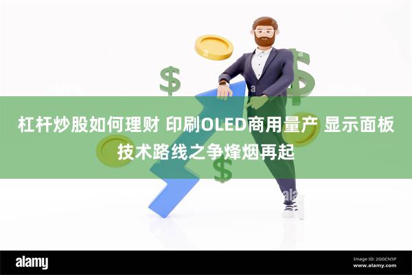 杠杆炒股如何理财 印刷OLED商用量产 显示面板技术路线之争烽烟再起