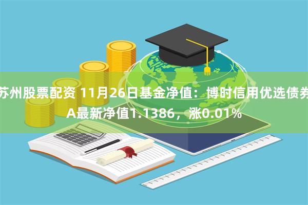 苏州股票配资 11月26日基金净值：博时信用优选债券A最新净值1.1386，涨0.01%