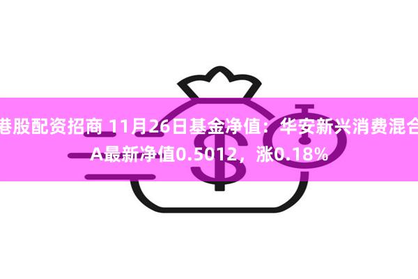 港股配资招商 11月26日基金净值：华安新兴消费混合A最新净值0.5012，涨0.18%